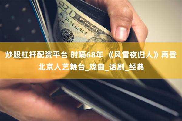 炒股杠杆配资平台 时隔68年 《风雪夜归人》再登北京人艺舞台_戏曲_话剧_经典