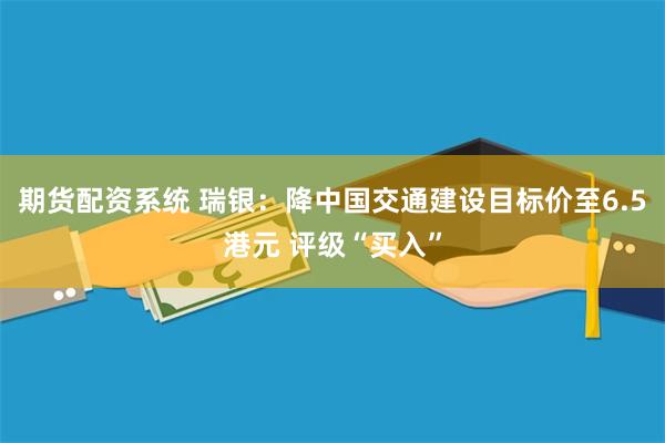 期货配资系统 瑞银：降中国交通建设目标价至6.5港元 评级“买入”