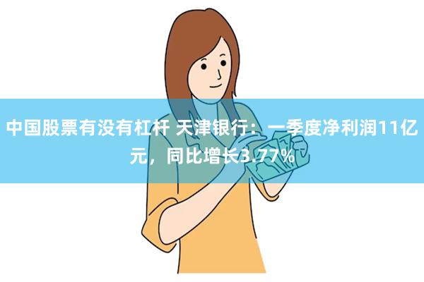 中国股票有没有杠杆 天津银行：一季度净利润11亿元，同比增长3.77%