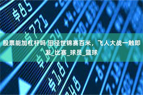 股票能加杠杆吗 田径世锦赛百米，飞人大战一触即发_比赛_球员_篮球