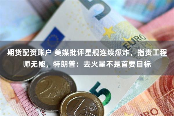 期货配资账户 美媒批评星舰连续爆炸，指责工程师无能，特朗普：去火星不是首要目标