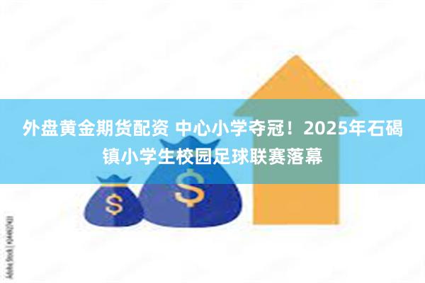 外盘黄金期货配资 中心小学夺冠！2025年石碣镇小学生校园足球联赛落幕