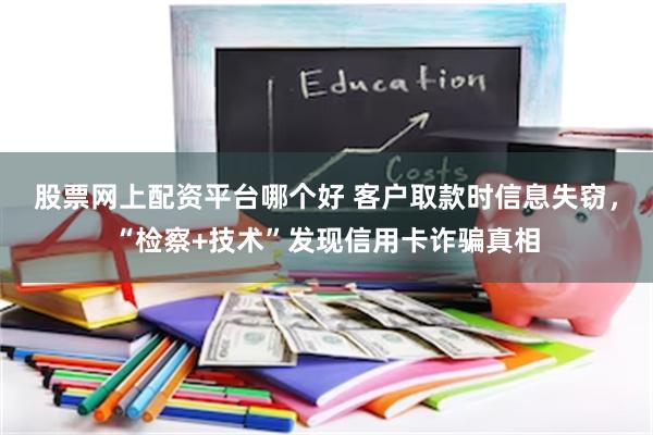 股票网上配资平台哪个好 客户取款时信息失窃，“检察+技术”发现信用卡诈骗真相