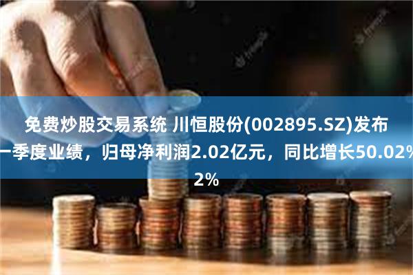免费炒股交易系统 川恒股份(002895.SZ)发布一季度业绩，归母净利润2.02亿元，同比增长50.02%