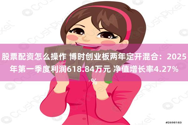 股票配资怎么操作 博时创业板两年定开混合：2025年第一季度利润618.84万元 净值增长率4.27%