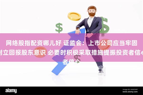 网络股指配资哪儿好 证监会：上市公司应当牢固树立回报股东意识 必要时积极采取措施提振投资者信心