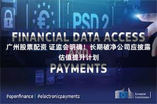 广州股票配资 证监会明确！长期破净公司应披露估值提升计划