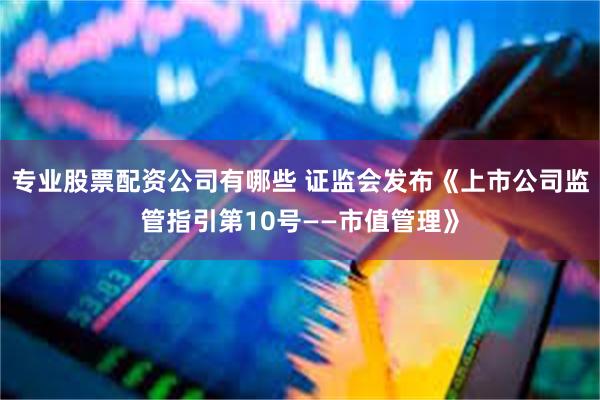 专业股票配资公司有哪些 证监会发布《上市公司监管指引第10号——市值管理》