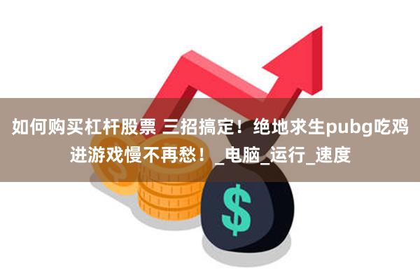 如何购买杠杆股票 三招搞定！绝地求生pubg吃鸡进游戏慢不再愁！_电脑_运行_速度