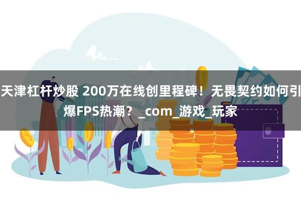 天津杠杆炒股 200万在线创里程碑！无畏契约如何引爆FPS热潮？_com_游戏_玩家