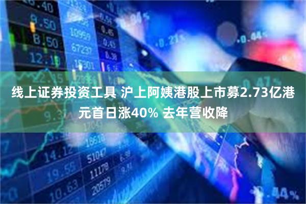 线上证券投资工具 沪上阿姨港股上市募2.73亿港元首日涨40% 去年营收降