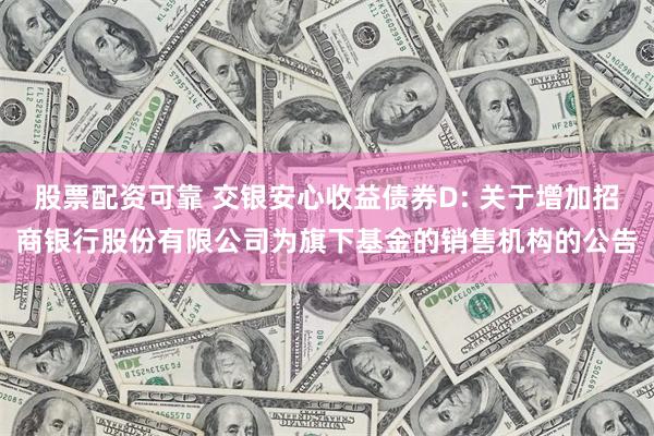 股票配资可靠 交银安心收益债券D: 关于增加招商银行股份有限公司为旗下基金的销售机构的公告