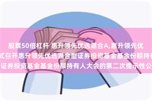 股票50倍杠杆 惠升领先优选混合A,惠升领先优选混合C: 关于以通讯方式召开惠升领先优选混合型证券投资基金基金份额持有人大会的第二次提示性公告