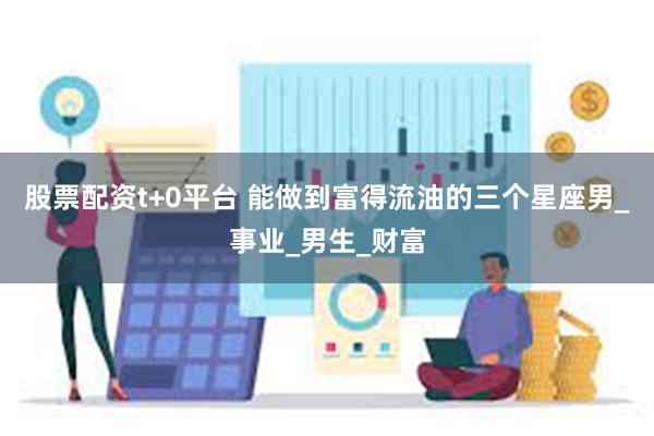 股票配资t+0平台 能做到富得流油的三个星座男_事业_男生_财富