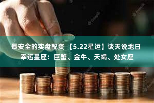 最安全的实盘配资 【5.22星运】谈天说地日 幸运星座：巨蟹、金牛、天蝎、处女座