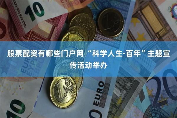 股票配资有哪些门户网 “科学人生·百年”主题宣传活动举办