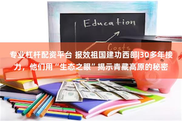 专业杠杆配资平台 报效祖国　建功西部|30多年接力，他们用“生态之眼”揭示青藏高原的秘密