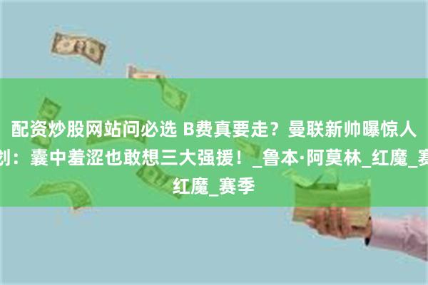 配资炒股网站问必选 B费真要走？曼联新帅曝惊人计划：囊中羞涩也敢想三大强援！_鲁本·阿莫林_红魔_赛季