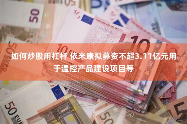 如何炒股用杠杆 依米康拟募资不超3.11亿元用于温控产品建设项目等