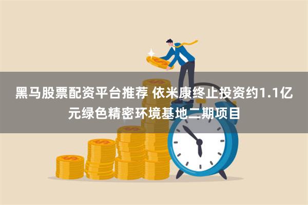 黑马股票配资平台推荐 依米康终止投资约1.1亿元绿色精密环境基地二期项目