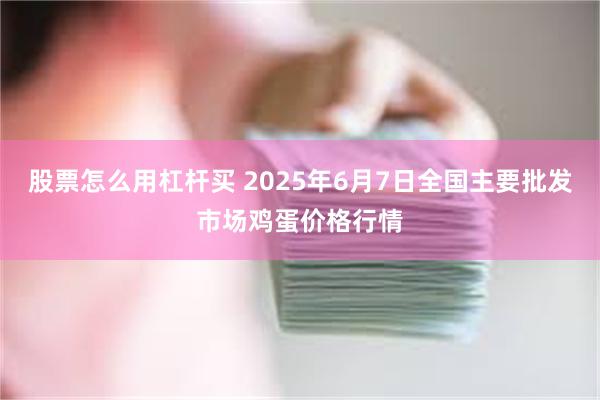 股票怎么用杠杆买 2025年6月7日全国主要批发市场鸡蛋价格行情
