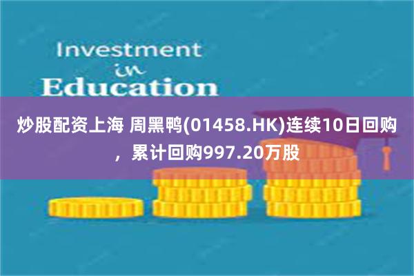 炒股配资上海 周黑鸭(01458.HK)连续10日回购，累计回购997.20万股