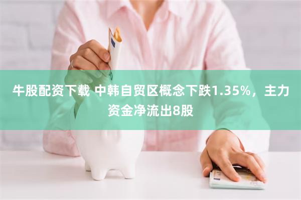 牛股配资下载 中韩自贸区概念下跌1.35%，主力资金净流出8股