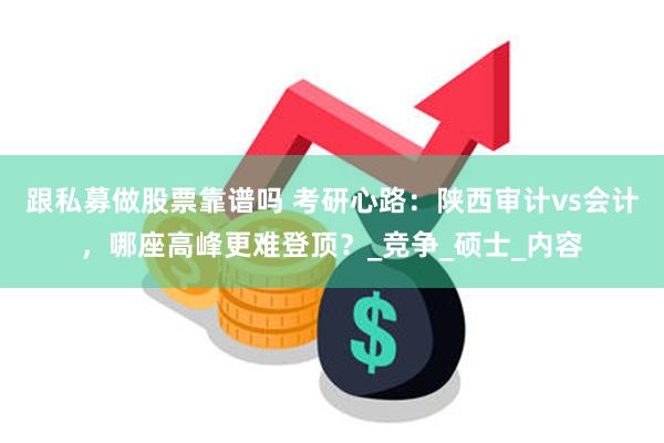 跟私募做股票靠谱吗 考研心路：陕西审计vs会计，哪座高峰更难登顶？_竞争_硕士_内容