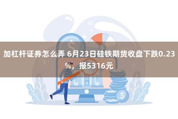 加杠杆证券怎么弄 6月23日硅铁期货收盘下跌0.23%，报5316元