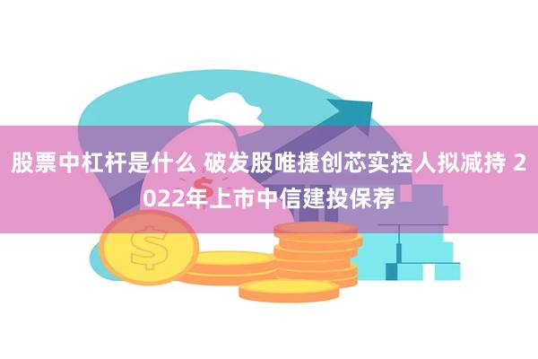 股票中杠杆是什么 破发股唯捷创芯实控人拟减持 2022年上市中信建投保荐