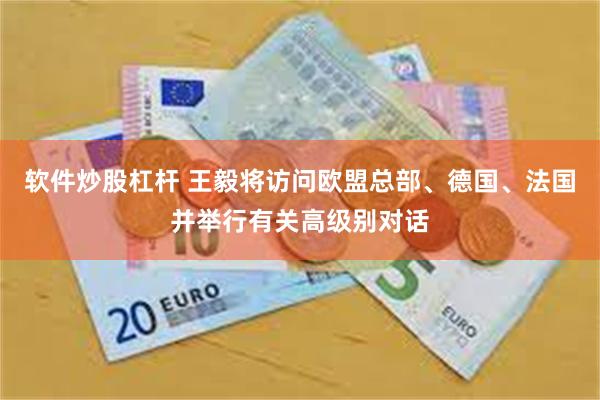 软件炒股杠杆 王毅将访问欧盟总部、德国、法国并举行有关高级别对话