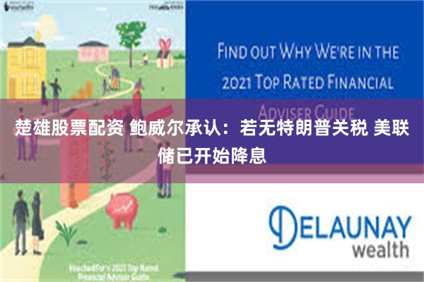 楚雄股票配资 鲍威尔承认：若无特朗普关税 美联储已开始降息