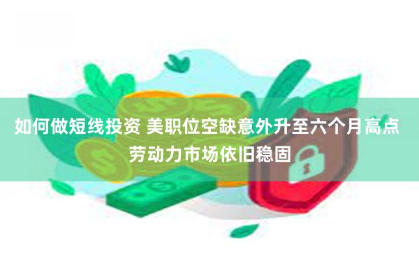 如何做短线投资 美职位空缺意外升至六个月高点 劳动力市场依旧稳固