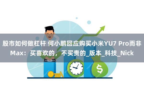 股市如何做杠杆 何小鹏回应购买小米YU7 Pro而非Max：买喜欢的，不买贵的_版本_科技_Nick