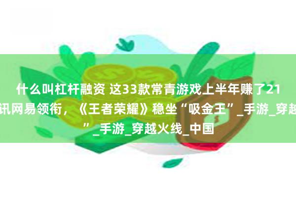 什么叫杠杆融资 这33款常青游戏上半年赚了214亿元：腾讯网易领衔，《王者荣耀》稳坐“吸金王”_手游_穿越火线_中国
