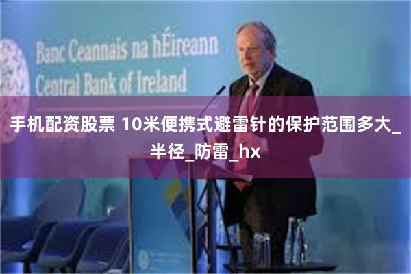 手机配资股票 10米便携式避雷针的保护范围多大_半径_防雷_hx