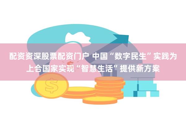 配资资深股票配资门户 中国“数字民生”实践为上合国家实现“智慧生活”提供新方案
