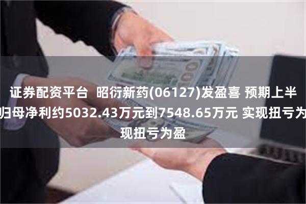 证券配资平台  昭衍新药(06127)发盈喜 预期上半年归母净利约5032.43万元到7548.65万元 实现扭亏为盈