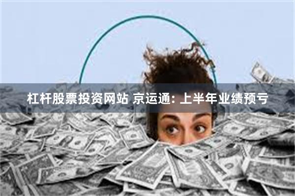 杠杆股票投资网站 京运通: 上半年业绩预亏