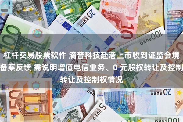 杠杆交易股票软件 滴普科技赴港上市收到证监会境外上市备案反馈 需说明增值电信业务、0 元股权转让及控制权情况