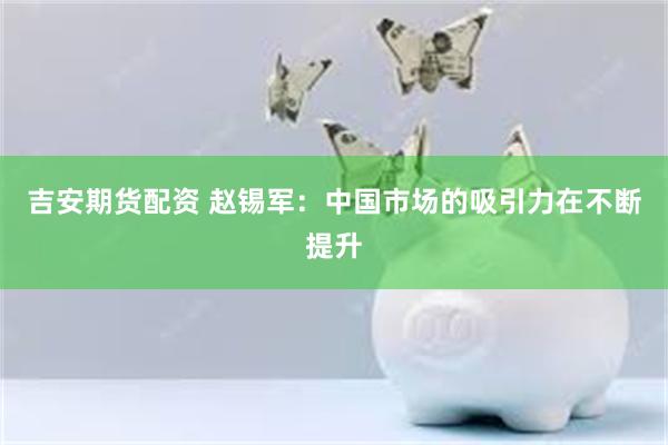 吉安期货配资 赵锡军：中国市场的吸引力在不断提升
