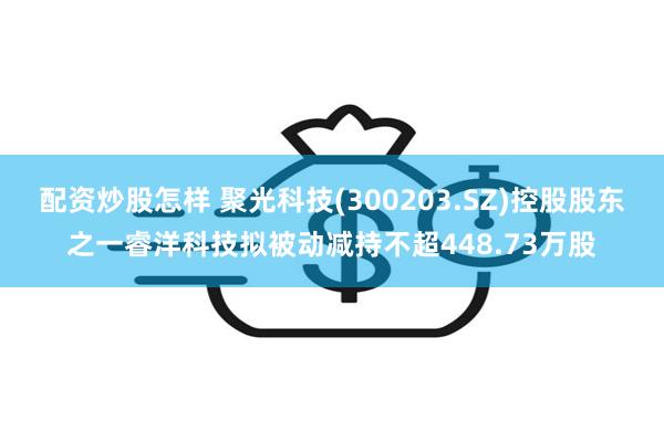 配资炒股怎样 聚光科技(300203.SZ)控股股东之一睿洋科技拟被动减持不超448.73万股