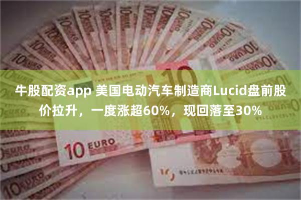 牛股配资app 美国电动汽车制造商Lucid盘前股价拉升，一度涨超60%，现回落至30%