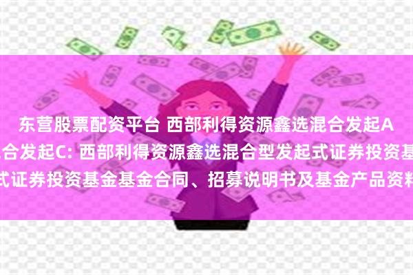 东营股票配资平台 西部利得资源鑫选混合发起A,西部利得资源鑫选混合发起C: 西部利得资源鑫选混合型发起式证券投资基金基金合同、招募说明书及基金产品资料概要提示性公告