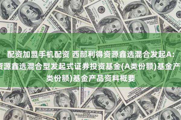 配资加盟手机配资 西部利得资源鑫选混合发起A: 西部利得资源鑫选混合型发起式证券投资基金(A类份额)基金产品资料概要