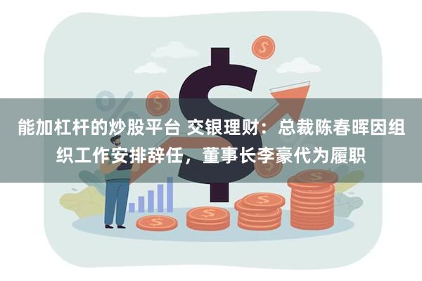 能加杠杆的炒股平台 交银理财：总裁陈春晖因组织工作安排辞任，董事长李豪代为履职