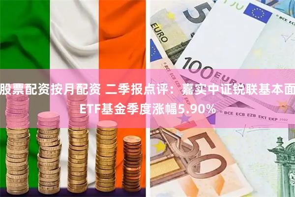 股票配资按月配资 二季报点评：嘉实中证锐联基本面ETF基金季度涨幅5.90%