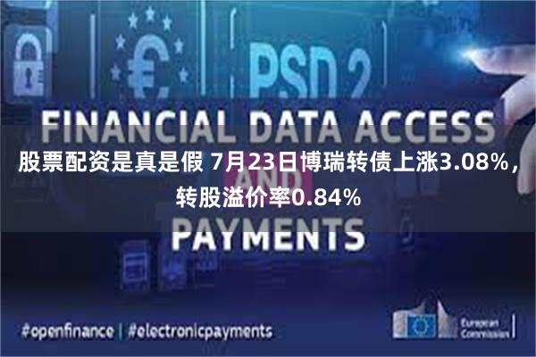 股票配资是真是假 7月23日博瑞转债上涨3.08%，转股溢价率0.84%