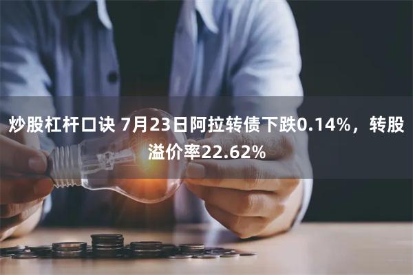 炒股杠杆口诀 7月23日阿拉转债下跌0.14%，转股溢价率22.62%
