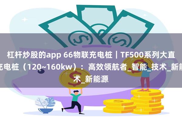 杠杆炒股的app 66物联充电桩｜TF500系列大直流充电桩（120~160kw）：高效领航者_智能_技术_新能源